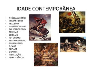 IDADE CONTEMPORÂNEA NEOCLASSICISMO ROMANTISMO REALISMO IMPRESSIONISMO EXPRESSIONISMO FOVISMO CUBISMO FUTURISMO ABSTRACIONISMO SURREALISMO OP ART POP ART GRAFFITI INSTALAÇÃO INTERFERÊNCIA 