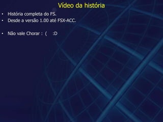 Vídeo da históriaHistória completa do FS.Desde a versão 1.00 até FSX-ACC.Não vale Chorar :´(    :D