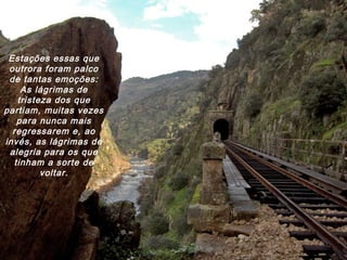 Estações essas que
outrora foram palco
de tantas emoções:
As lágrimas de
tristeza dos que
partiam, muitas vezes
para nunca mais
regressarem e, ao
invés, as lágrimas de
alegria para os que
tinham a sorte de
voltar.
 