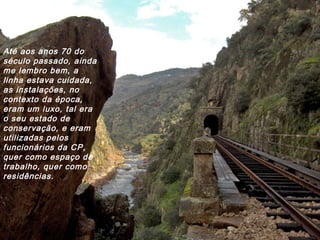 Até aos anos 70 do
século passado, ainda
me lembro bem, a
linha estava cuidada,
as instalações, no
contexto da época,
eram um luxo, tal era
o seu estado de
conservação, e eram
utilizadas pelos
funcionários da CP,
quer como espaço de
trabalho, quer como
residências.
 