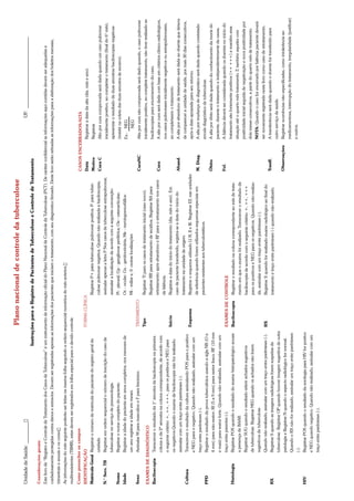 Plano nacional de controle da tuberculose
Unidade de Saúde: _________Đ                                                                                                                                                                                  UF: ______________________________
                                                                              Instruções para o Registro de Pacientes de Tuberculose e Controle de Tratamento
Considerações gerais:
Este livro de “Registro e Controle de Tratamento dos Casos de Tuberculose” é um instrumento de informação oficial do Plano Nacional de Controle da Tuberculose (PCT). De caráter confidencial as informações aqui contidas devem ser adequadas e
cuidadosamente protegidas contra danos e extravios. Devem ser registradas apenas as informações dos pacientes que iniciam o tratamento, com seu diagnóstico firmado. Deste livro serão retiradas as informações para a elaboração dos boletins mensais,
trimestrais e anuais e os consoĐ
As informações do mês seguinte poderão ser feitas na mesma folha seguindo a ordem sequencial numérica do mês anterior,Đ
multirresistentes (TBMR), estes devem ser registrados em folha especial para o devido controle.
Como preencher os campos                                                                                                                                                            CASOS ENCERRADOS/ALTA
IDENTIFICAÇÃO                                                                            FORMA CLÍNICA                                                                              Data          Registrar a data da alta (dia, mês e ano).
Matrícula Geral Registrar o número de matrícula do paciente do registro geral da                         Registrar P+ para tuberculose pulmonar positiva; P- para tuber-            Motivo        Registrar
                  unidade.                                                                               culose pulmonar negativa. Quando não realizada a baciloscopia,             Cura C        Alto por cura comprovada será dada quando um caso pulmonar
N.° Serv. TB      Registrar em ordem sequencial o número de inscrição do caso de                         assinalar apenas a letra P Nos casos de tuberculose extrapulmonar,                       inicialmente positivo, ao completar o tratamento (final do 6° mês),
                  tuberculose no serviço de pneumologia.                                                 assinalar a localização de acordo com a seguinte convenção:                              apresentar o resultado de duas amostras baciloscopias negativas
Nome              Registrar o nome completo do paciente.                                                 Pl - pleural; Gp - ganglionar periférica; Oa - osteoarticular;                           (insistir na coleta das duas amostra de escarro).
Idade             Registrar a idade do paciente em anos completos; nos menores de                        Oc - ocular: Gu - genitourinária; Me - meningoencefállca:                                Ex.: NEG
                  um ano registrar a idade em meses.                                                     Mi - miliar e, 0 -outras localizações                                                          NEG
Sexo              Assinalar M para masculino e F para feminino.                          TRATAMENTO                                                                                 CuraNC        Alta por cura não comprovada será dado quando, o caso pulmonar
                                                                                         Tipo            Registrar Tl para os casos de tratamento inicial (caso novo);                            inicialmente positivo, ao completa tratamento, não tiver realizado as
EXAMES DE DIAGNÓSTICO
                                                                                                         Registrar RR para retratamento de recidiva; Registrar RA para                            baciloscopias para encerramento do caso.
Baciloscopia      Transcrever o resultado da 1° amostra da baciloscopia na primeira
                                                                                                         retratamento após abandono e RF para o retratamento nos casos              Cura          A alta por cura será dada com base em critérios clínico-radiológicos,
                  coluna e da 2ª amostra na coluna correspondente, de acordo com
                                                                                                         de falência.                                                                             nos casos pulmonares inicialmente negativos ou extrapulmonares,
                  o seguinte critério: +, ++, +++, para os positivos e NEG para
                                                                                         Início          Registrar a data do início do tratamento (dia, mês e ano). Em                            ao completarem o tratamento.
                  os negativos.Quando o exame de baciloscopia não for realizado,
                                                                                                         caso de paciente transferido, registra-se a data do início do              Aband.        A alta por abandono de tratamento será dada ao doente que deixou
                  assinalar com um traço entre parênteses (-).
                                                                                                         tratamento na unidade de origem.                                                         de comparecer a unidade de saúde, por mais 30 dias consecutivos,
Cultura           Transcrever o resultado da cultura assinalando POS para o positivo
                                                                                         Esquema         Registrar o esquema utilizado I,I R, II e III. Registrar EE nas unidades                 após a data aprazada para seu retorno.
                  e NEG para o negativo. Quando não realizado, assinalar com um
                                                                                                         de referência quando forem utilizados esquemas especiais em                M. Diag.      A alta por mudança de diagnóstico será dada quando constatado
                  traço entre parênteses (-).
                                                                                                         pacientes resistentes aos tuberculostáticos.                                             errode diagnóstico de tuberculose.
PPD               Registrar o resultado da prova tuberculínica usando a sigla NR (O a
                  4 mm) para não-reator; Rf (5 a 9 mm) para reator fraco; RF (10 mm                                                                                                 Óbito         A alta por óbito será dada quando do conhecimento da morte do

                  e mais) para reator forte. Quando não realizada, assinalar com um                                                                                                               paciente, durante o tratamento e independentemente da causa.

                  traço entre parentes (-).                                                                                                                                         Fol.          A falência deverá ser considerada quando os doentes no início do
                                                                                         EXAMES DE CONTROLE
Histologia        Registrar POS quando o resultado do exame histopatológico acusar                                                                                                                tratamento são fortemente positivos (++ +++) e mantêm essa
                                                                                         Baciloscopia    Registrar o resultado na coluna correspondente ao mês de trata-
                  a presença de BAAR.                                                                                                                                                             situação até o quarto mês tratamento. E também aqueles com
                                                                                                         mento em que o exame foi realizado. Transcrever o resultado da
                  Registrar SUG quando o resultado referir achados sugestivos                                                                                                                     positividade inicial seguida de negativação e nova positividade por
                                                                                                         baciloscopia de acordo com o seguinte critério: +, ++, +++
                  de tuberculose. Registrar NEG quando os achados não forem                                                                                                                       dois meses consecutivos, a partir do quarto mês de tratamento.
                                                                                                         para os positivos e NEG para os negativos. Quando não-realiza-
                  sugestivos de tuberculose.                                                                                                                                                      NOTA: Quando o caso for encerrado por falência paciente deverá
                                                                                                         da, assinalar com um traço entre parênteses (-).
                  Quando não realizado, assinalar com um traço entra parênteses (-).                                                                                                              ser novamente registrado neste livro como caso de retratamento.
                                                                                         RX              Registrar X quando for realizado exame radiológico ao final do
RX                Registrar S quando as imagens radiológicas forem suspeitas de                                                                                                     Tranff.       A transferência será dada quando o doente for transferido para
                                                                                                         tratamento e traço entre parênteses (-) quando não-realizado.
                  tuberculose. Registrar OP quando houver imagem sugestiva de outra                                                                                                               outro serviço de saúde.

                  patologia e Registrar N quando o aspecto radiológico for normal.                                                                                                  Observações   Registrar ocorrências não especificadas, como intolerância ao

                  Quando o RX não for realizado, assinalar um traço entre parênteses                                                                                                              medicamentosa, interrupção do tratamento, irregularidade (justificar)

                  (-).                                                                                                                                                                            e outros.

HIV               Registrar POS quando o resultado da sorologia para HIV for positvo
                  e NEG quando negativo. Quando não realizado, assinalar com um
                  traço entre parênteses (-).
 