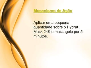 Mecanismo de Ação

Aplicar uma pequena
quantidade sobre o Hydrat
Mask 24K e massageie por 5
minutos.
 
