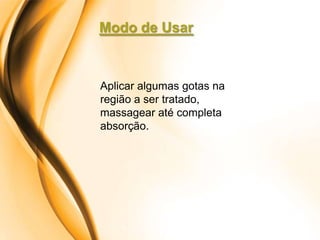 Modo de Usar



Aplicar algumas gotas na
região a ser tratado,
massagear até completa
absorção.
 