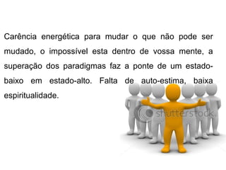 Carência energética para mudar o que não pode ser
mudado, o impossível esta dentro de vossa mente, a
superação dos paradigmas faz a ponte de um estado-
baixo em estado-alto. Falta de auto-estima, baixa
espiritualidade.
 