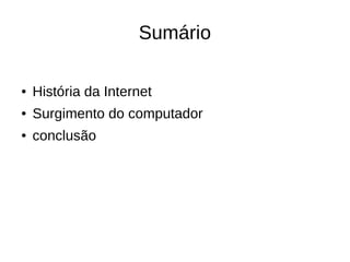 Sumário 
● História da Internet 
● Surgimento do computador 
● conclusão 
 