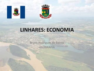 LINHARES: ECONOMIA

   Bruno Rodrigues de Barros
          GEOGRAFIA
 