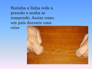 Sozinha a linha cede a pressão e acaba se rompendo. Assim como um país durante uma crise 
