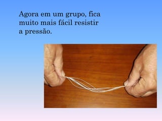 Agora em um grupo, fica muito mais fácil resistir a pressão. 