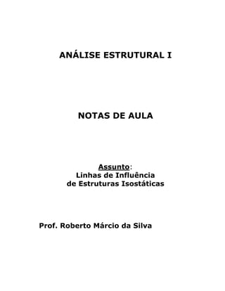 ANÁLISE ESTRUTURAL I
NOTAS DE AULA
Assunto:
Linhas de Influência
de Estruturas Isostáticas
Prof. Roberto Márcio da Silva
 
