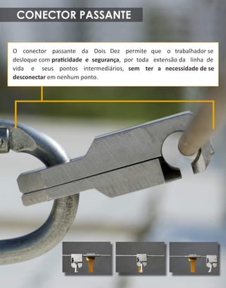 CONECTORPASSANTE
O conector passante da DoisDez permite que o trabalhadorse
desloquecompracidadeesegurança,portoda extensãoda linhade
vida e seus pontos intermediários,sem tera necessidadedese
desconectaremnenhumponto.
 