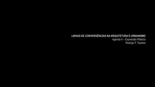 LINHAS DE CONVERGÊNCIAS NA ARQUITETURA E URBANISMO
Agenda II – Expressão Plástica
Rodrigo P. Tavares
 