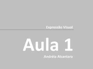 Aula 1
Expressão Visual
Andréia Alcantara
 