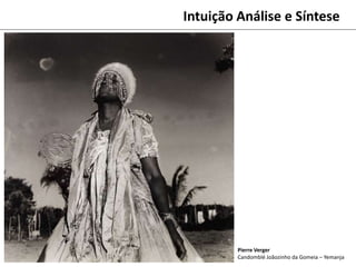 Pierre Verger
Candomblé Joãozinho da Gomeia – Yemanja
Intuição Análise e Síntese
 