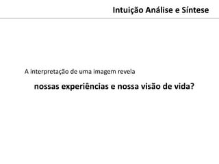 Intuição Análise e Síntese
A interpretação de uma imagem revela
nossas experiências e nossa visão de vida?
 