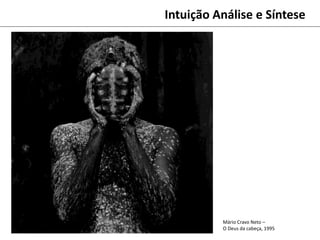 Mário Cravo Neto –
O Deus da cabeça, 1995
Intuição Análise e Síntese
 