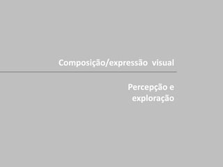Percepção e
exploração
Composição/expressão visual
 