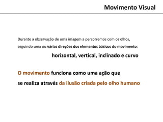 Movimento Visual
Durante a observação de uma imagem a percorremos com os olhos,
seguindo uma ou várias direções dos elementos básicos do movimento:
horizontal, vertical, inclinado e curvo
O movimento funciona como uma ação que
se realiza através da ilusão criada pelo olho humano
 