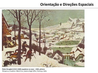 Orientação e Direções Espaciais
Pieter Brueghel (1515-1569) caçadores na neve – 1565, pintura
Têmpera s/ madeira- 98x217cm, Galeria Degli Uffizi, Florença, Itália
 