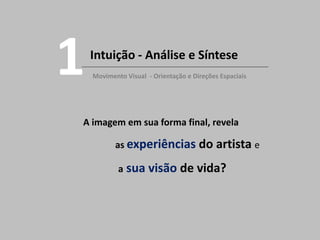 Intuição - Análise e Síntese
1Movimento Visual - Orientação e Direções Espaciais
A imagem em sua forma final, revela
as experiências do artista e
a sua visão de vida?
 