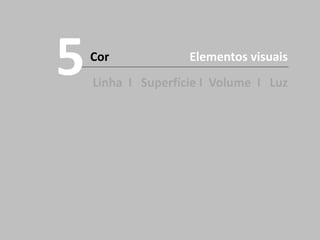Cor
Linha I Superfície I Volume I Luz
5 Elementos visuais
 