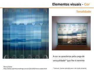 Marcia Xavier
http://www.superbacanadesign.com.br/2013/04/marcia-xavier.html
Elementos visuais - Cor
Tonalidade
A cor se caracteriza pela carga de
sensualidade* que lhe é inerente
* Sensual chamar atenção para si de modo atraente
 