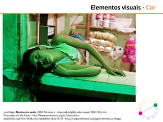 Luiz Braga -Menina em verde. 2010. Técnicas e - impressão digital sobre papel, 70 X 105,4 cm.
Pinacoteca de São Paulo - http://www.pinacoteca.org.br/pinacoteca-
pt/default.aspx?mn=545&c=acervo&letra=L&cd=3723 - http://cargocollective.com/galerialeme/Luiz-Braga
Elementos visuais - Cor
 
