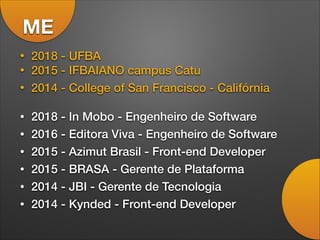 ME
• 2018 - UFBA
• 2015 - IFBAIANO campus Catu
• 2014 - College of San Francisco - Califórnia
• 2018 - In Mobo - Engenheiro de Software
• 2016 - Editora Viva - Engenheiro de Software
• 2015 - Azimut Brasil - Front-end Developer
• 2015 - BRASA - Gerente de Plataforma
• 2014 - JBI - Gerente de Tecnologia
• 2014 - Kynded - Front-end Developer
 
