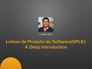 Linhas de Produto de Software(SPLE):
A Deep Introduction
Franklin Silva
 