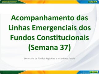 Acompanhamento das
Linhas Emergenciais dos
 Fundos Constitucionais
     (Semana 37)
    Secretaria de Fundos Regionais e Incentivos Fiscais
 