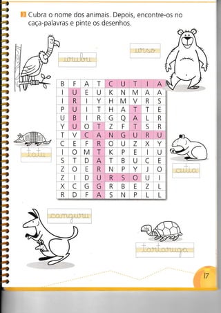 -4
4
4l
4
4
4t
4
4
4
1
#,
4D
4
4
4
4
4
4
Cubra o nome dos animais. Depois, encontre-os no
caÇa-palavras e pinte os desenhos.
t-l;l;
L "I
4
v@
17
4
4
4
4
4
4
4
4
4
4
4
4
4
4
4
4
4
4
4
4
â
q
r
tloiMlrlriplrlliu*
,g
2H<<
B F A T C U T A
U E U K N M A A
R Y H M V R S
P U T H A T T E
U B R G a A L R
Y U o T Z F T S R
T V C A N G U R U
C E F R o U Z X Y
S T D A T B U C E
Z o E R N P Y J o
Z D U R S o U
X C G G R B E Z L
R D F A S N P L L
.':::i;
 