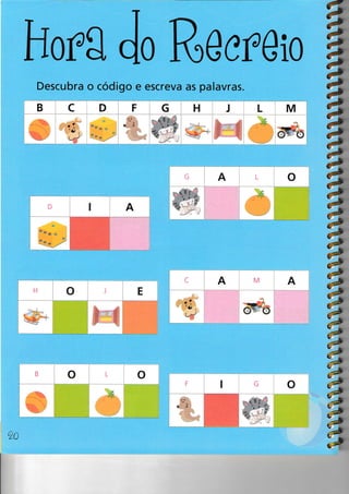 H org do Re ereio
Descubra o código e escreva as palavras.
lB clo __t4_
We
a
*
c
á
á
#
*
#
a
á,,à
o:-à
t-à
o,à
".-à
,.-à
o'--)
??
,à
a
a,
'e
o
' l' '
,o
.. 1
.::,
AA
a
a
oa,
":, t..-"e.
I
0À
o
i,i
Ç-
o*o
::
o
.,. i ,,
, ;'
"lo
F G H I L
L
C M
E
B L
F I G
 