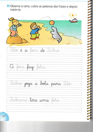 E observe a cena, cubra as palavras das frases e depois
copie-as.
1l )
*í -O!-'-. I I z-=--
tl}
)

a
41a
7t
i;7;
i;=r
í1
i4
7;
7;jg
7;
.'- g
is
;i
,1_
Zt
( )
i i:
'n'í*'-"'
 