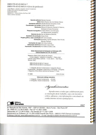 rsBN 978-8s-02-065 t 4-1
ISBN 978-8-5-02-06515-4 (Evro do professor)
Linhas 1lág cas I caligraÍta e ortograíia 1 (Ens no Fundamenta )
@ lVaria José Labriola. 0lívia l4ala Labriola
Direltos desta edição
SARAIVA S A - Lrvreiros Ed tores, São Pauio, 2007
Todos os dire tos reservados
GeÍente editorial Marcelo Arantes
Editor Maria Tavares de Lima Batista (Dalva)
Assistente editorial Cláudia Renata Gonçalves Costa
Coordenador de revisâo Camila Christi Gazzant
Revisores Mônica Di Giacomo, Renata G. palermo.
Solange de Araújo Gonçalves
Pesquisa iconográfica Cristina Akisino (coordenação)
Iron Mantovanello (estagiário)
Gerente de arte Nair de Medeiros Barbosa
Assistente de produção Grace Alves
Projeto gráfico, capa e produção SIC Comunicação
llustrações Brambilla, Camila Sampaio. Glair Arruda,
Marcelo Pacheco
llustrações de capa Cité Artes GráÍÍcas
Editoração eletrônÍca Fernando Jesus Claro
lmpressão e Acabamento Prol Editora Gráfica Ltda.
Dados lnternacionais de Catalogação na Publicação (CIp)
(Câmara Brasileira d0 LivÍo, SB Brasil)
Negrerros, Maria José Labriola de Campos
Linhas mágicas : caligraÍia e ortografia, 1 / Maria Jose
Labriola, Olívia Maria Labriola. -- 5. ed. reform. -- São Fauio :
Saraiva, 2007.
ISBN 978-85-02-0651 4-7 (aluno)
ISBN 978-85-02-0651 5-4 (proÍessor)
1. Caligrafia (Ensino f undamental) 2. CaligraÍia (Ensino
Íundamental) - Atividades e exercícios 3. Português - Ortografia
l. Negreiros, OIívia Maria Labriola de Campos. ll. Título.
07-3980 cDD-372.634
índices para catálog0 sistemático:
1. CaligraÍia : Ensino fundamental 372.634
2. Ortografia : Ensino fundamental 372.634
Agraclecentos a todos que coloborüram para
ü construÇão deste trabcLlho, sejo com inc.entivtt
crítico, aÍetuoso, com inJbrntaÇões conceituais oLt
conhec imento s té cnic o -p e dctgó gico s.
2007
Av. Marquês de são vicente, 1692 - cEP 01 139-904 - Barra Funda - são paulo-sp
Tel.: PABX (0..1 1) 3613-3000 - Fax: (0."1 1) 361 1-3308
Televendas: (0..'l 1) 3613-3344 - Fax Vendas (O**1 1) 361 1-326g
Atendimento ao Professor: (0**1 1 ) 3613-3030 Grande São Paulo - OSOO-01 1787s Demais localidades
EndereÇo Internet: www.editorasaraiva.com.br - E-mail: atendprof.didatico@editorasaraiva.com.br
Êr3ã.;;i""
;a
7t
;)
:-J
7,à
;4
ê
4ê
ê
d-a
-d
->)
ê
;À
ê
ê
*)
*)
;)
7;';)
7t
it;,
?t
7;
:,
;,a:,
a;,
i-;,;,
,;
_,-;u
,;g
-;)
';
-l,:,
,:,
?*
;u
 