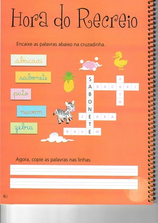 Hoffg
Encaixe as palavras abaixo na cruzadinha.
a
#
a
â
Z»
Re ereio
Agora, copie as palavras nas linhas.
S P
A B A C A X I
B T
o o
N
Z E B R A
T
N U E M
 