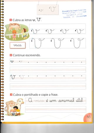 a.
Ed$c andá,io c
:r.^ly,l 1lT:,",Hã;
Pertar;s ;1i: n'o ??t":
'
Ü*r.içsÍrel t" '-':íi {:Ji
nhTLi;:;:*L'""
* Í ei'*{nnbuôe
n Cubra as letras'r, f
r.)o.c,o.
E Continue escrevendo.
í9u j: i,
V..a..aa
aoo
H Cubra o pontilhado e copie a frase.
 