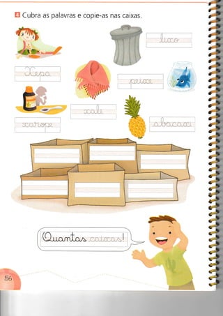 E Cubra as palavras e copie-as nas caixas.
ei,'u
i1
'-s
;2*';
Gí
C';
c-;
cí
3É
3'l
cÉ
cry
cr
c'u
Cí
ct
3t
3É
cí
3í
cí
ê-r
3í
:í
:t
;i:ar;
;â
i»
ip
:1
ip
 