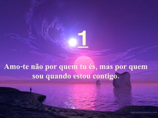 1 Amo-te não por quem tu és, mas por quem sou quando estou contigo. 