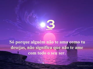 3 Só porque alguém não te ama como tu desejas, não significa que não te ame com todo o seu ser. 