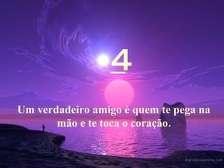 4 Um verdadeiro amigo é quem te pega na mão e te toca o coração. 