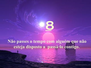 8 Não passes o tempo com alguém que não esteja disposto a  passá-lo contigo.   
