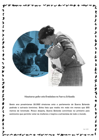 Sinaturas polo voto feminino en Nueva Zelanda
Neste ano preséntanse 32.000 sinaturas ante o parlamento de Nueva Zelanda
pedindo o sufraxio feminino. Unha lista que medía nin máis nin menos que 270
metros de lonxitude. Pouco despois, Nueva Zelanda convírtese no primeiro país
autónomo que permite votar ás mulleres e inspira a sufraxistas de todo o mundo.
Sol: 1893
www.afiestradamestra.gal
ImaXEDAWEBDAONU
 