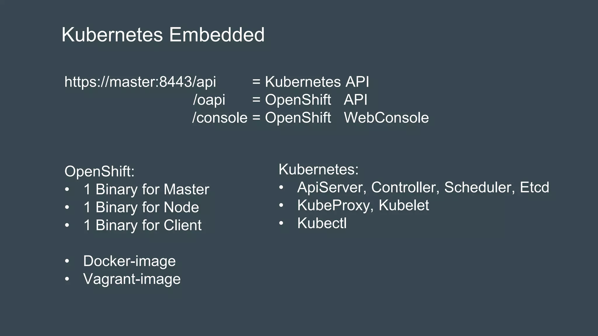 Kubernetes Embedded
https://master:8443/api = Kubernetes API
/oapi = OpenShift API
/console = OpenShift WebConsole
OpenShift:
• 1 Binary for Master
• 1 Binary for Node
• 1 Binary for Client
• Docker-image
• Vagrant-image
Kubernetes:
• ApiServer, Controller, Scheduler, Etcd
• KubeProxy, Kubelet
• Kubectl
 