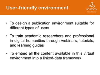 User-friendly environment
• To design a publication environment suitable for
different types of users
• To train academic researchers and professional
in digital humanities through webinars, tutorials,
and learning guides
• To embed all the content available in this virtual
environment into a linked-data framework
 