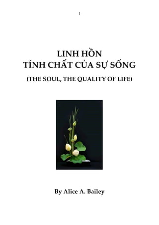 1
LINH HỒN
TÍNH CHẤT CỦA SỰ SỐNG
(THE SOUL, THE QUALITY OF LIFE)
By Alice A. Bailey
 