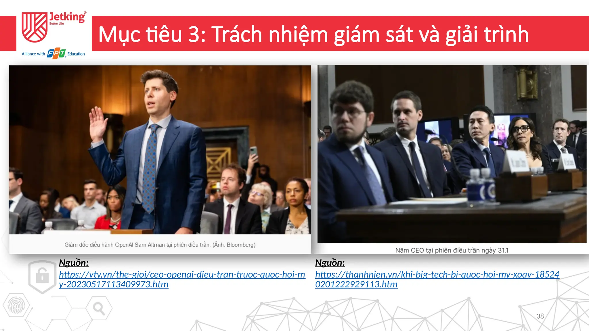 38
Mục tiêu 3: Trách nhiệm giám sát và giải trình
Nguồn:
https://vtv.vn/the-gioi/ceo-openai-dieu-tran-truoc-quoc-hoi-m
y-20230517113409973.htm
Nguồn:
https://thanhnien.vn/khi-big-tech-bi-quoc-hoi-my-xoay-18524
0201222929113.htm
 