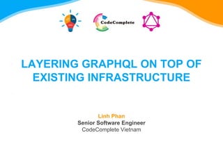 LAYERING GRAPHQL ON TOP OF
EXISTING INFRASTRUCTURE
Linh Phan
Senior Software Engineer
CodeComplete Vietnam
 