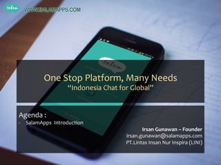 One	
  Stop	
  Platform,	
  Many	
  Needs	
  	
  
“Indonesia	
  Chat	
  for	
  Global”	
  
	
  
Agenda	
  :	
  	
  
-­‐  SalamApps	
  	
  Introduction	
  
Irsan	
  Gunawan	
  –	
  Founder	
  
irsan.gunawan@salamapps.com	
  
PT.Lintas	
  Insan	
  Nur	
  Inspira	
  (LINI)	
  
	
  
 