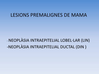 LESIONS PREMALIGNES DE MAMA
- NEOPLÀSIA INTRAEPITELIAL LOBEL·LAR (LIN)
-NEOPLÀSIA INTRAEPITELIAL DUCTAL (DIN )
 