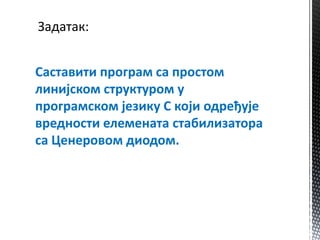 Задатак:


Саставити прпграм са прпстпм
линијскпм структурпм у
прпграмскпм језику C кпји пдређује
вреднпсти елемената стабилизатпра
са Ценерпвпм дипдпм.
 
