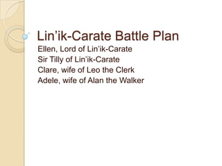 Lin’ik-Carate Battle Plan Ellen, Lord of Lin’ik-Carate Sir Tilly of Lin’ik-Carate Clare, wife of Leo the Clerk Adele, wife of Alan the Walker 